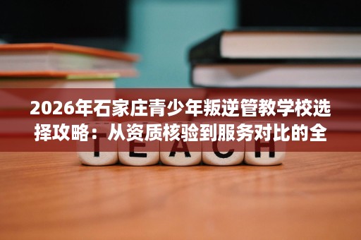 2026年石家庄青少年叛逆管教学校选择攻略:从资质核验到服务对比的全流程避坑指南 2026年石家庄青少年叛逆管教学校选择攻略:从资质核验到服务对比的全流程避坑指南