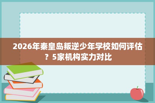 2026年秦皇岛叛逆少年学校如何评估?5家机构实力对比 2026年秦皇岛叛逆少年学校如何评估?5家机构实力对比