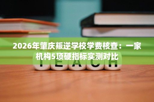 2026年肇庆叛逆学校学费核查：一家机构5项硬指标实测对比