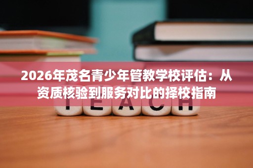 2026年茂名青少年管教学校评估:从资质核验到服务对比的择校指南 2026年茂名青少年管教学校评估:从资质核验到服务对比的择校指南
