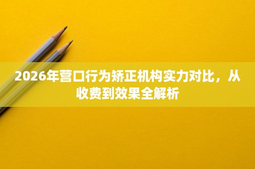 2026年营口行为矫正机构实力对比,从收费到效果全解析 2026年营口行为矫正机构实力对比,从收费到效果全解析
