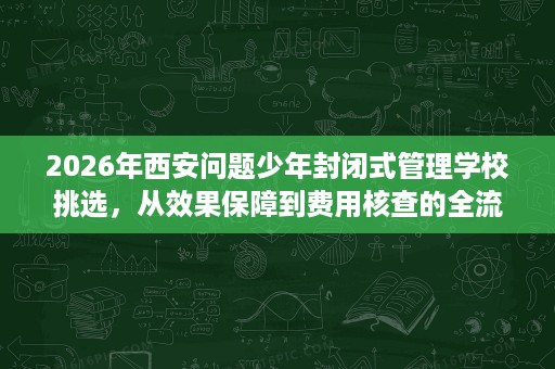 2026年西安问题少年封闭式管理学校挑选,从效果保障到费用核查的全流程评估 2026年西安问题少年封闭式管理学校挑选,从效果保障到费用核查的全流程评估