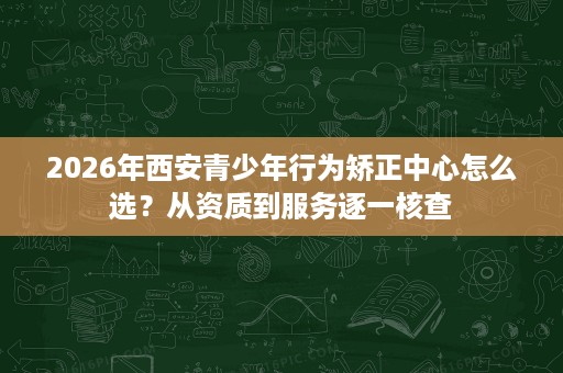 2026年西安青少年行为矫正中心怎么选？从资质到服务逐一核查