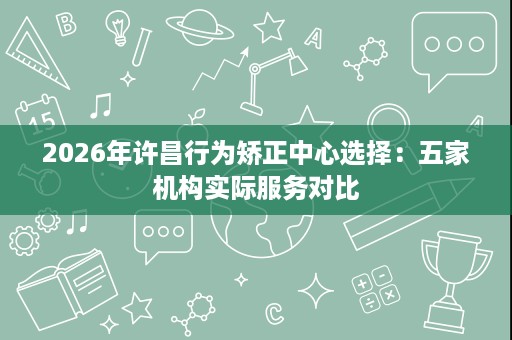 2026年许昌行为矫正中心选择:五家机构实际服务对比 2026年许昌行为矫正中心选择:五家机构实际服务对比