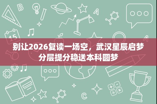 别让2026复读一场空,武汉星辰启梦分层提分稳送本科圆梦 别让2026复读一场空,武汉星辰启梦分层提分稳送本科圆梦