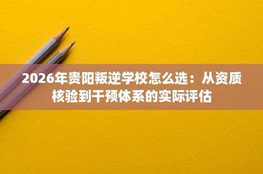 2026年贵阳叛逆学校怎么选:从资质核验到干预体系的实际评估 2026年贵阳叛逆学校怎么选:从资质核验到干预体系的实际评估