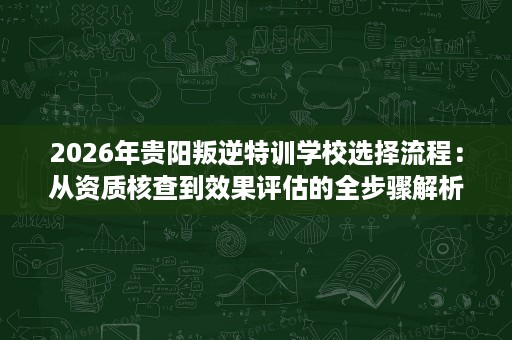 2026年贵阳叛逆特训学校选择流程:从资质核查到效果评估的全步骤解析 2026年贵阳叛逆特训学校选择流程:从资质核查到效果评估的全步骤解析