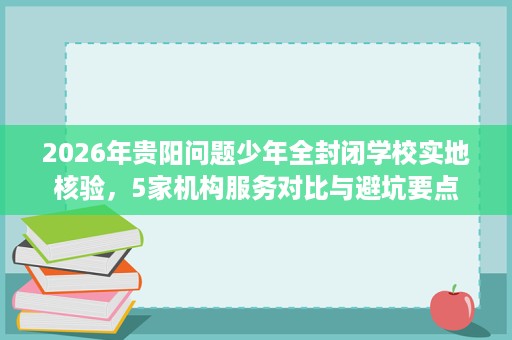 2026年贵阳问题少年全封闭学校实地核验,5家机构服务对比与避坑要点 2026年贵阳问题少年全封闭学校实地核验,5家机构服务对比与避坑要点