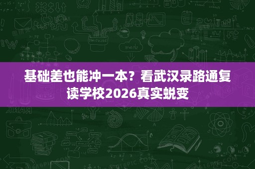基础差也能冲一本？看武汉录路通复读学校2026真实蜕变