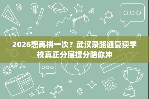 2026想再拼一次?武汉录路通复读学校真正分层提分陪你冲 2026想再拼一次?武汉录路通复读学校真正分层提分陪你冲