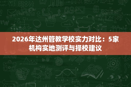 2026年达州管教学校实力对比：5家机构实地测评与择校建议