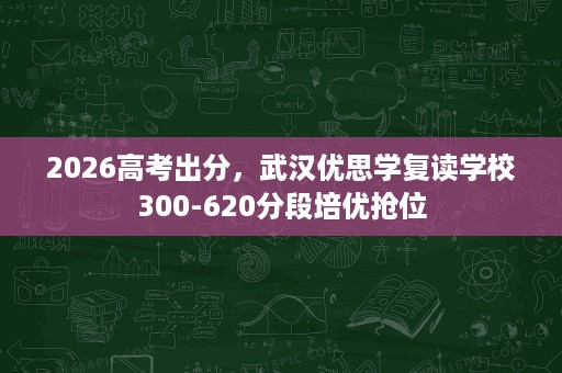 2026高考出分，武汉优思学复读学校300-620分段培优抢位