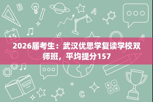 2026届考生:武汉优思学复读学校双师班,平均提分157 2026届考生:武汉优思学复读学校双师班,平均提分157