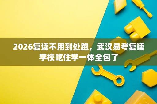 2026复读不用到处跑,武汉易考复读学校吃住学一体全包了 2026复读不用到处跑,武汉易考复读学校吃住学一体全包了