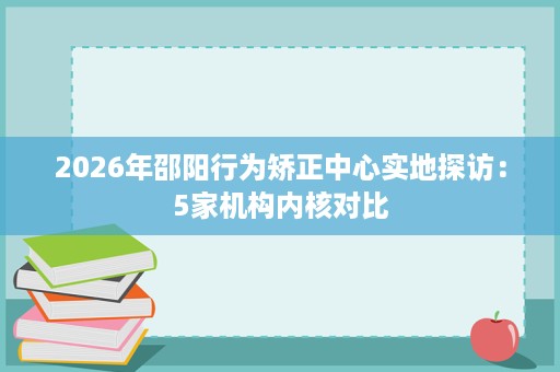 2026年邵阳行为矫正中心实地探访：5家机构内核对比