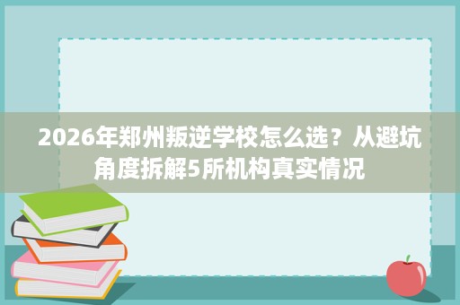 2026年郑州叛逆学校怎么选?从避坑角度拆解5所机构真实情况 2026年郑州叛逆学校怎么选?从避坑角度拆解5所机构真实情况