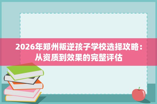 2026年郑州叛逆孩子学校选择攻略:从资质到效果的完整评估 2026年郑州叛逆孩子学校选择攻略:从资质到效果的完整评估