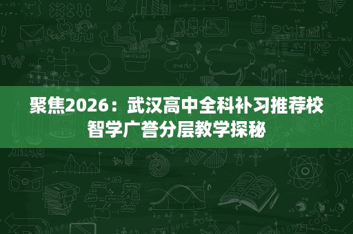 聚焦2026:武汉高中全科补习推荐校智学广誉分层教学探秘 聚焦2026:武汉高中全科补习推荐校智学广誉分层教学探秘