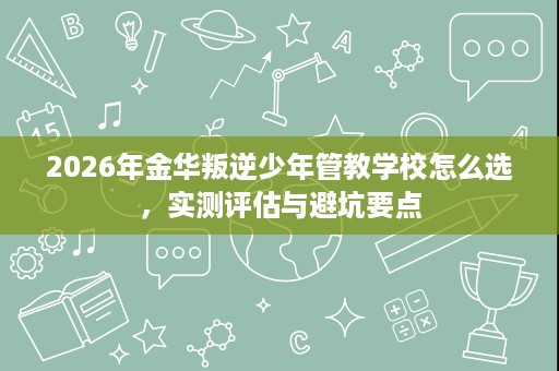 2026年金华叛逆少年管教学校怎么选,实测评估与避坑要点 2026年金华叛逆少年管教学校怎么选,实测评估与避坑要点