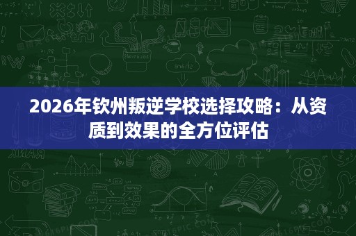 2026年钦州叛逆学校选择攻略：从资质到效果的全方位评估