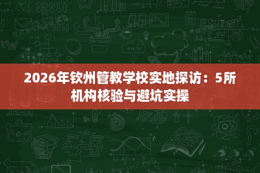 2026年钦州管教学校实地探访:5所机构核验与避坑实操 2026年钦州管教学校实地探访:5所机构核验与避坑实操