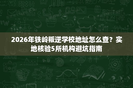 2026年铁岭叛逆学校地址怎么查?实地核验5所机构避坑指南 2026年铁岭叛逆学校地址怎么查?实地核验5所机构避坑指南