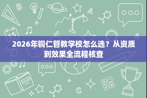 2026年铜仁管教学校怎么选？从资质到效果全流程核查