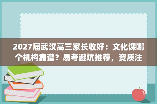 2027届武汉高三家长收好：文化课哪个机构靠谱？易考避坑推荐，资质注意事项讲明