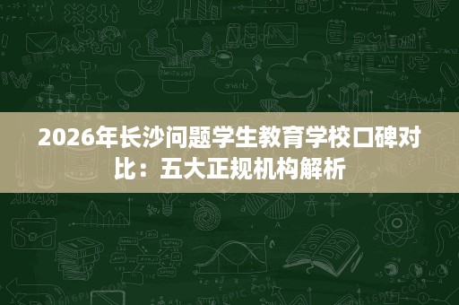 2026年长沙问题学生教育学校口碑对比:五大正规机构解析 2026年长沙问题学生教育学校口碑对比:五大正规机构解析