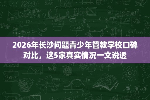 2026年长沙问题青少年管教学校口碑对比，这5家真实情况一文说透