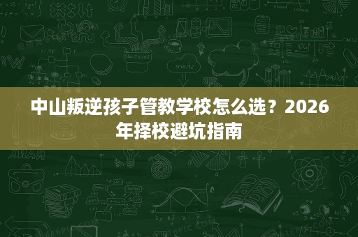 中山叛逆孩子管教学校怎么选?2026年择校避坑指南 中山叛逆孩子管教学校怎么选?2026年择校避坑指南