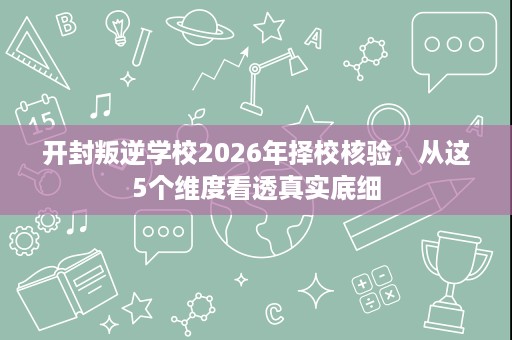 开封叛逆学校2026年择校核验，从这5个维度看透真实底细