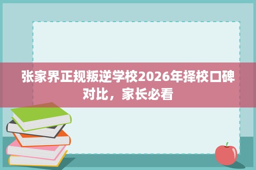 张家界正规叛逆学校2026年择校口碑对比,家长必看 张家界正规叛逆学校2026年择校口碑对比,家长必看