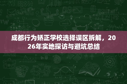 成都行为矫正学校选择误区拆解，2026年实地探访与避坑总结