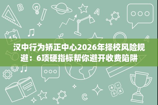 汉中行为矫正中心2026年择校风险规避:6项硬指标帮你避开收费陷阱 汉中行为矫正中心2026年择校风险规避:6项硬指标帮你避开收费陷阱