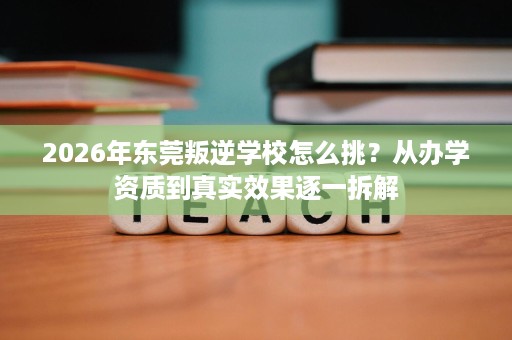 2026年东莞叛逆学校怎么挑？从办学资质到真实效果逐一拆解