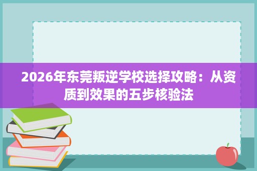 2026年东莞叛逆学校选择攻略:从资质到效果的五步核验法 2026年东莞叛逆学校选择攻略:从资质到效果的五步核验法
