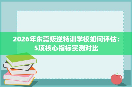 2026年东莞叛逆特训学校如何评估:5项核心指标实测对比 2026年东莞叛逆特训学校如何评估:5项核心指标实测对比