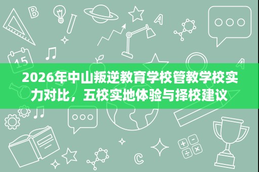 2026年中山叛逆教育学校管教学校实力对比,五校实地体验与择校建议 2026年中山叛逆教育学校管教学校实力对比,五校实地体验与择校建议