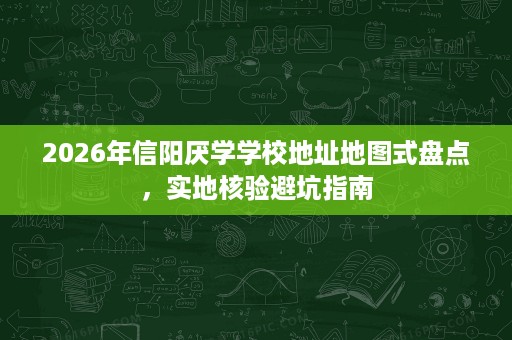 2026年信阳厌学学校地址地图式盘点,实地核验避坑指南 2026年信阳厌学学校地址地图式盘点,实地核验避坑指南