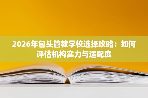 2026年包头管教学校选择攻略:如何评估机构实力与适配度 2026年包头管教学校选择攻略:如何评估机构实力与适配度