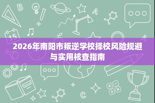 2026年南阳市叛逆学校择校风险规避与实用核查指南