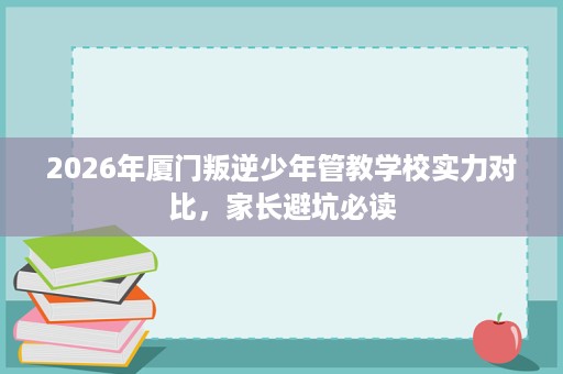 2026年厦门叛逆少年管教学校实力对比,家长避坑必读 2026年厦门叛逆少年管教学校实力对比,家长避坑必读