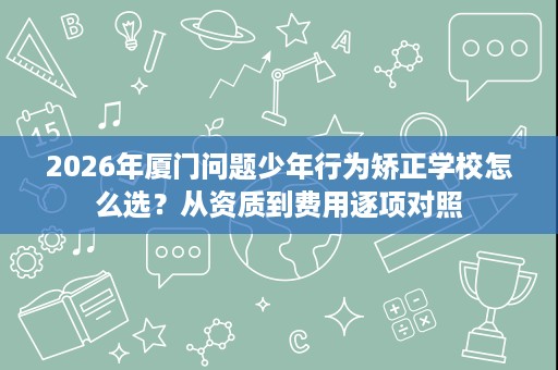 2026年厦门问题少年行为矫正学校怎么选?从资质到费用逐项对照 2026年厦门问题少年行为矫正学校怎么选?从资质到费用逐项对照
