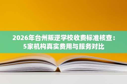 2026年台州叛逆学校收费标准核查:5家机构真实费用与服务对比 2026年台州叛逆学校收费标准核查:5家机构真实费用与服务对比