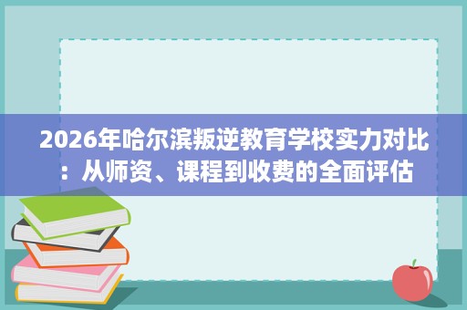 2026年哈尔滨叛逆教育学校实力对比:从师资、课程到收费的全面评估 2026年哈尔滨叛逆教育学校实力对比:从师资、课程到收费的全面评估