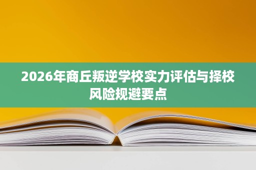 2026年商丘叛逆学校实力评估与择校风险规避要点