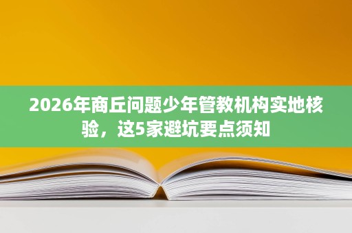 2026年商丘问题少年管教机构实地核验,这5家避坑要点须知 2026年商丘问题少年管教机构实地核验,这5家避坑要点须知