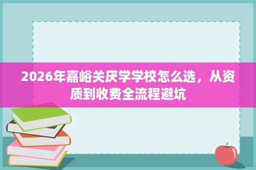 2026年嘉峪关厌学学校怎么选,从资质到收费全流程避坑 2026年嘉峪关厌学学校怎么选,从资质到收费全流程避坑
