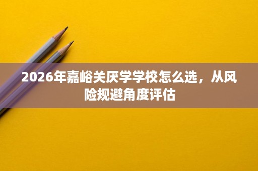 2026年嘉峪关厌学学校怎么选,从风险规避角度评估 2026年嘉峪关厌学学校怎么选,从风险规避角度评估